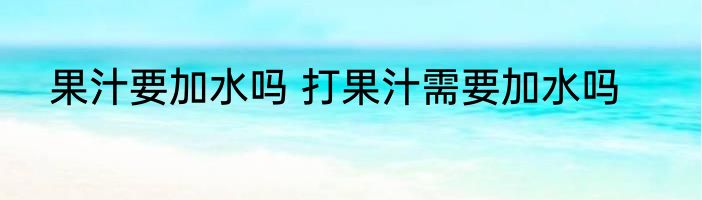 果汁要加水吗 打果汁需要加水吗