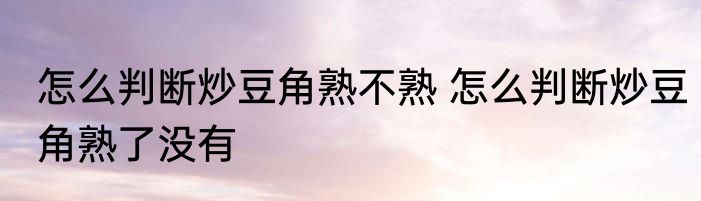 怎么判断炒豆角熟不熟 怎么判断炒豆角熟了没有