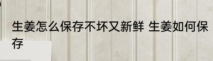 生姜怎么保存不坏又新鲜 生姜如何保存