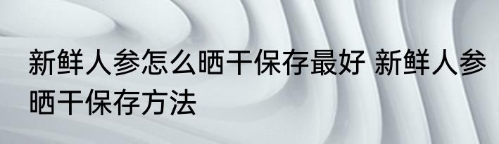 新鲜人参怎么晒干保存最好 新鲜人参晒干保存方法