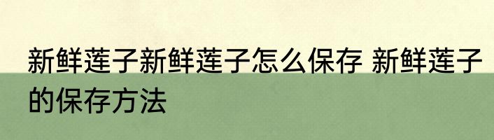 新鲜莲子新鲜莲子怎么保存 新鲜莲子的保存方法