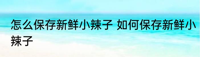 怎么保存新鲜小辣子 如何保存新鲜小辣子
