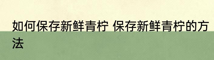 如何保存新鲜青柠 保存新鲜青柠的方法