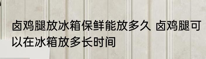 卤鸡腿放冰箱保鲜能放多久 卤鸡腿可以在冰箱放多长时间