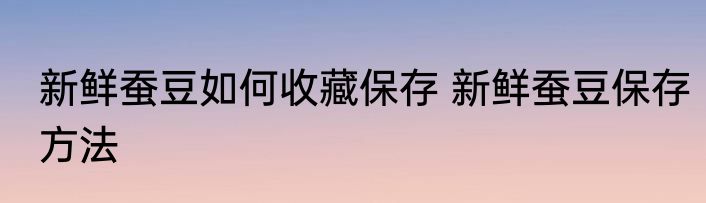 新鲜蚕豆如何收藏保存 新鲜蚕豆保存方法