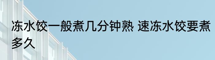 冻水饺一般煮几分钟熟 速冻水饺要煮多久