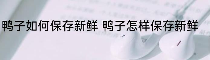 鸭子如何保存新鲜 鸭子怎样保存新鲜