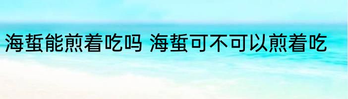 海蜇能煎着吃吗 海蜇可不可以煎着吃