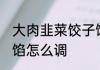 大肉韭菜饺子馅怎么调好吃 韭菜猪肉馅怎么调