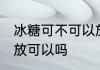 冰糖可不可以放冰箱里 冰糖放冰箱存放可以吗