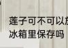 莲子可不可以放冰箱里 新鲜莲子能放冰箱里保存吗