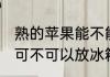 熟的苹果能不能放冰箱冷冻 熟的苹果可不可以放冰箱冷冻