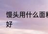 馒头用什么面粉好 什么面粉做馒头最好