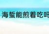 海蜇能煎着吃吗 海蜇可不可以煎着吃
