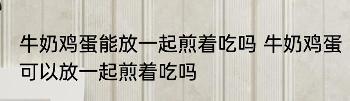 牛奶鸡蛋能放一起煎着吃吗 牛奶鸡蛋可以放一起煎着吃吗