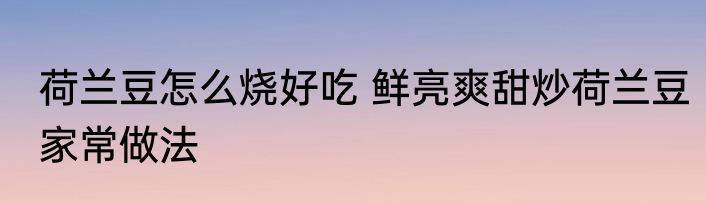 荷兰豆怎么烧好吃 鲜亮爽甜炒荷兰豆家常做法