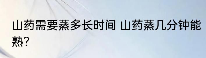 山药需要蒸多长时间 山药蒸几分钟能熟?