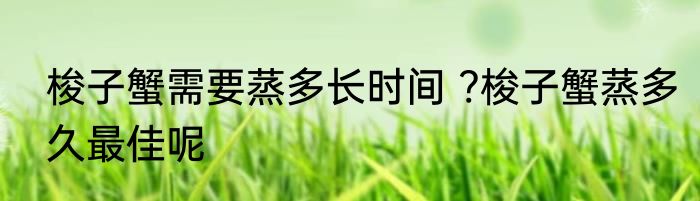 梭子蟹需要蒸多长时间 ?梭子蟹蒸多久最佳呢