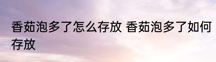 香茹泡多了怎么存放 香茹泡多了如何存放