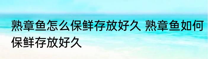 熟章鱼怎么保鲜存放好久 熟章鱼如何保鲜存放好久