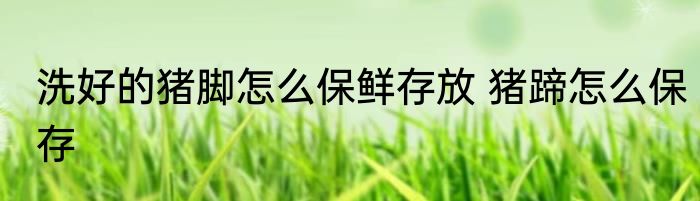 洗好的猪脚怎么保鲜存放 猪蹄怎么保存