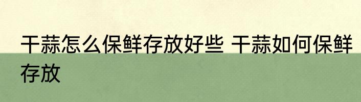 干蒜怎么保鲜存放好些 干蒜如何保鲜存放