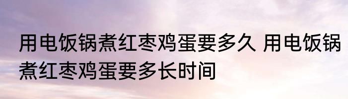 用电饭锅煮红枣鸡蛋要多久 用电饭锅煮红枣鸡蛋要多长时间
