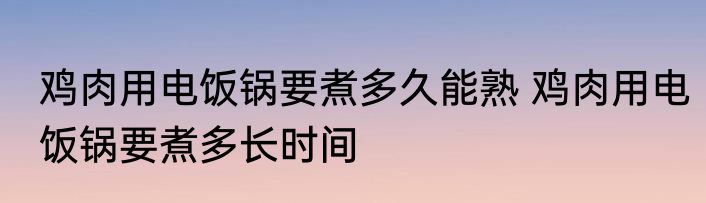 鸡肉用电饭锅要煮多久能熟 鸡肉用电饭锅要煮多长时间