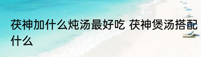 茯神加什么炖汤最好吃 茯神煲汤搭配什么