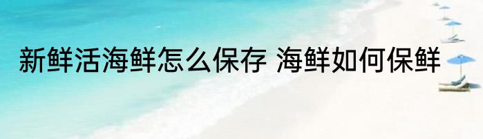新鲜活海鲜怎么保存 海鲜如何保鲜