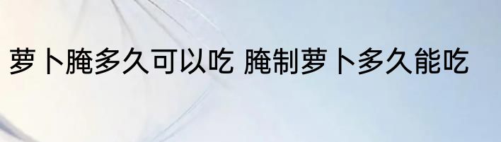 萝卜腌多久可以吃 腌制萝卜多久能吃