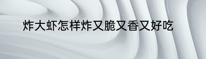 炸大虾怎样炸又脆又香又好吃