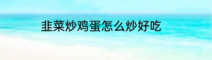 韭菜炒鸡蛋怎么炒好吃