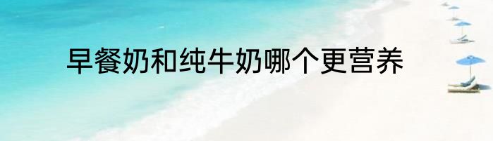 早餐奶和纯牛奶哪个更营养