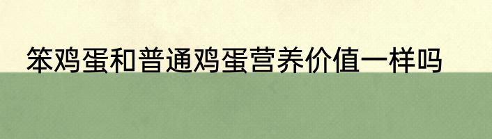 笨鸡蛋和普通鸡蛋营养价值一样吗