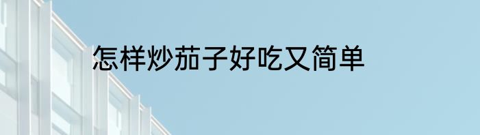 怎样炒茄子好吃又简单