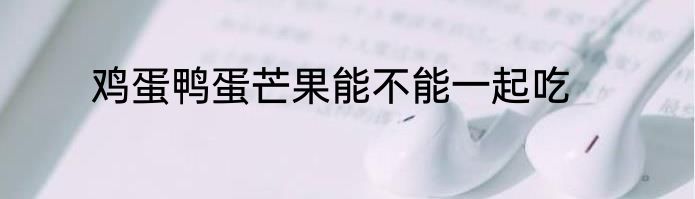 鸡蛋鸭蛋芒果能不能一起吃