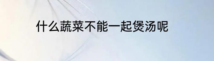 什么蔬菜不能一起煲汤呢