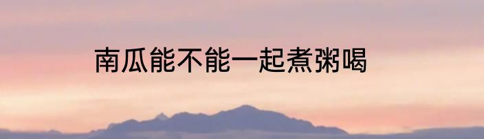 南瓜能不能一起煮粥喝