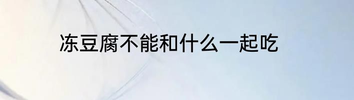 冻豆腐不能和什么一起吃