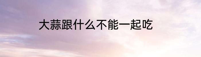 大蒜跟什么不能一起吃