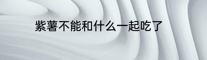 紫薯不能和什么一起吃了