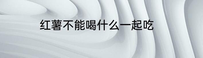 红薯不能喝什么一起吃