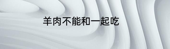羊肉不能和一起吃