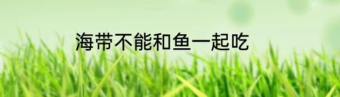 海带不能和鱼一起吃