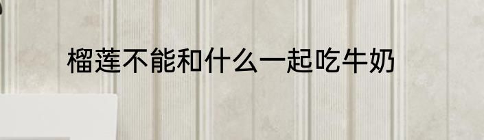 榴莲不能和什么一起吃牛奶