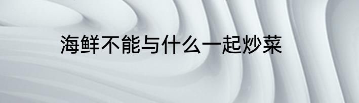 海鲜不能与什么一起炒菜