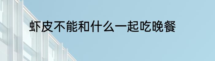 虾皮不能和什么一起吃晚餐