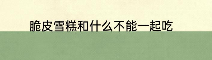 脆皮雪糕和什么不能一起吃