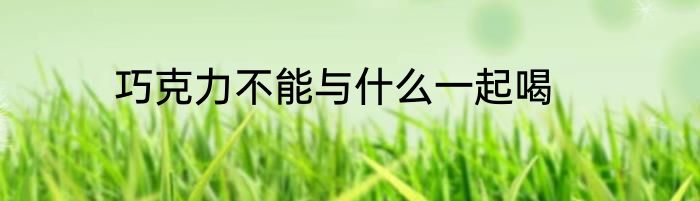 巧克力不能与什么一起喝